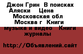 Джон Грин “В поисках Аляски“ › Цена ­ 300 - Московская обл., Москва г. Книги, музыка и видео » Книги, журналы   